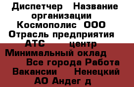 Диспетчер › Название организации ­ Космополис, ООО › Отрасль предприятия ­ АТС, call-центр › Минимальный оклад ­ 11 000 - Все города Работа » Вакансии   . Ненецкий АО,Андег д.